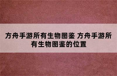 方舟手游所有生物图鉴 方舟手游所有生物图鉴的位置